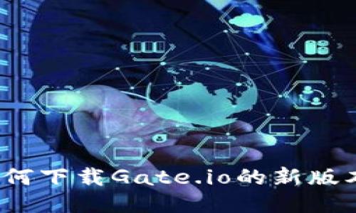 如何下载Gate.io的新版本?