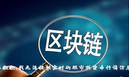 很抱歉，我无法提供实时的股市或货币行情信息。