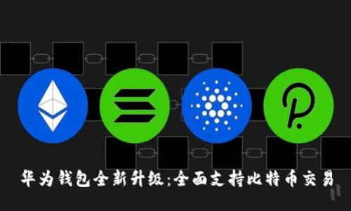 华为钱包全新升级:全面支持比特币交易