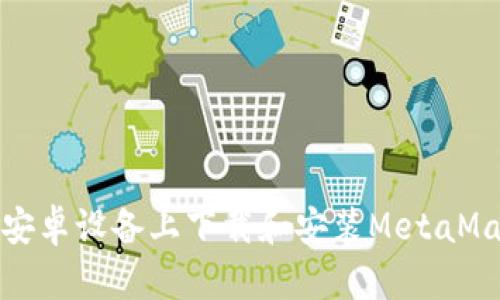 如何在安卓设备上下载和安装MetaMask钱包