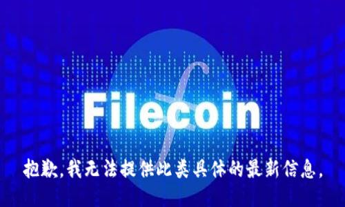 抱歉，我无法提供此类具体的最新信息。