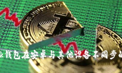 MetaMask钱包在安卓与其他设备不同步的解决方案