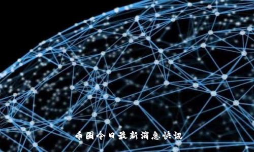 币圈今日最新消息快讯