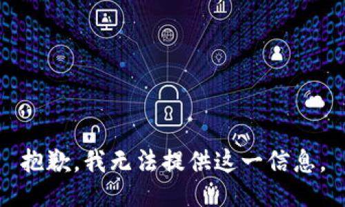 抱歉，我无法提供这一信息。