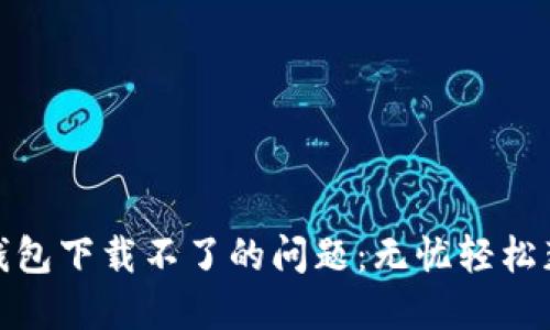 : 解决莱特钱包下载不了的问题:无忧轻松获取数字资产