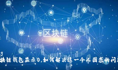 bag  
区块链钱包显示0，如何解决这一令人困惑的问题？