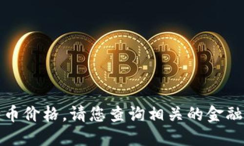 抱歉，我无法提供最新的五行币价格。请您查询相关的金融网站或应用以获取最新信息。