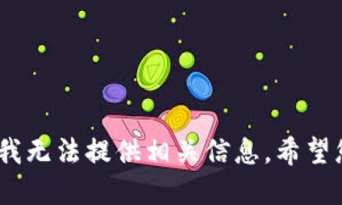 很抱歉，我无法提供相关信息。希望您了解。 