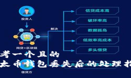 思考一个且的
以太币钱包丢失后的处理指南