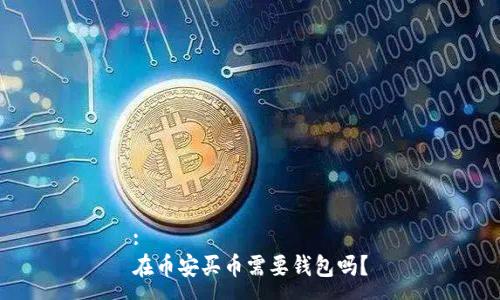 :
在币安买币需要钱包吗？